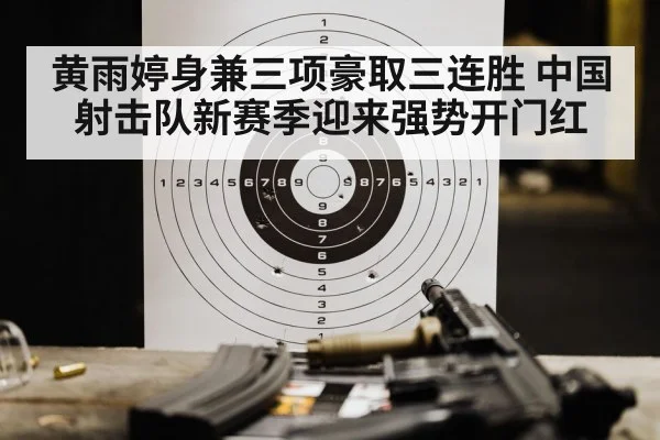 黄雨婷身兼三项豪取三连胜 中国射击队新赛季迎来强势开门红（kaiyun）
