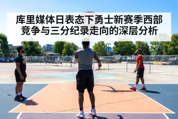 库里媒体日表态下勇士新赛季西部竞争与三分纪录走向的深层分析（kaiyun）
