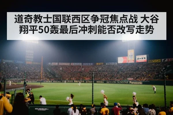 道奇教士国联西区争冠焦点战 大谷翔平50轰最后冲刺能否改写走势（kaiyun）