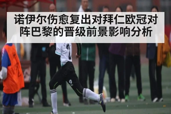 诺伊尔伤愈复出对拜仁欧冠对阵巴黎的晋级前景影响分析