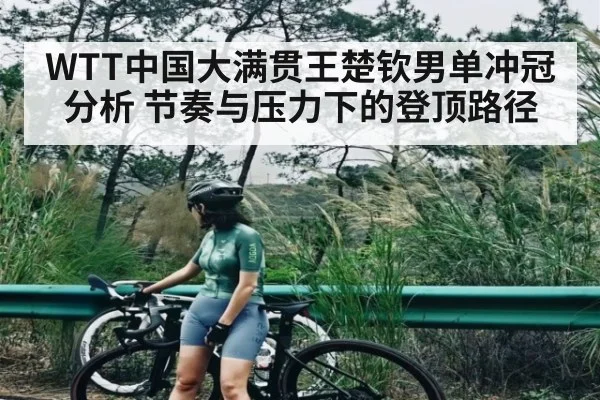 WTT中国大满贯王楚钦男单冲冠分析 节奏与压力下的登顶路径（kaiyun）
