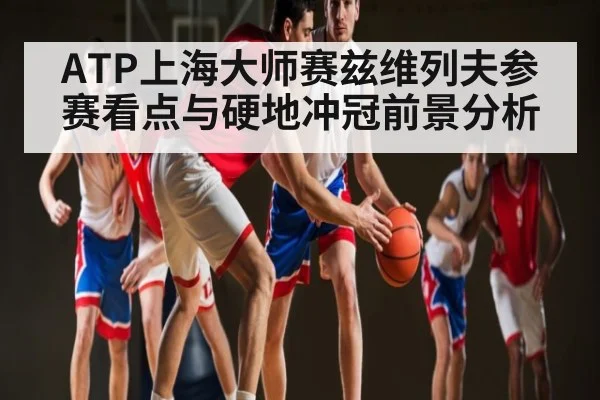 ATP上海大师赛兹维列夫参赛看点与硬地冲冠前景分析（kaiyun）