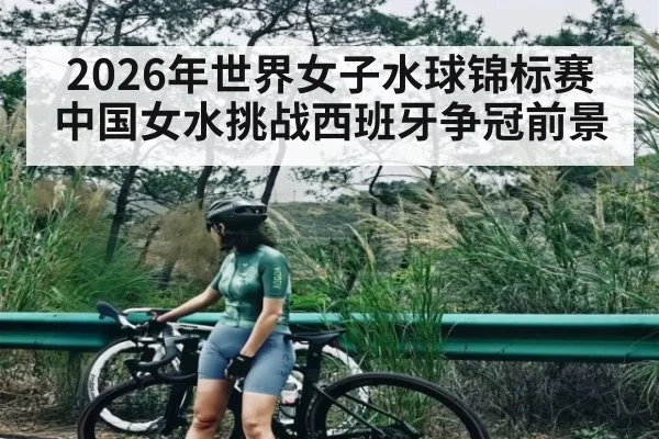 2026年世界女子水球锦标赛中国女水挑战西班牙争冠前景（kaiyun）