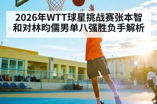 2026年WTT球星挑战赛张本智和对林昀儒男单八强胜负手解析（kaiyun）