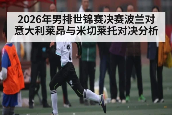 2026年男排世锦赛决赛波兰对意大利莱昂与米切莱托对决分析（kaiyun）