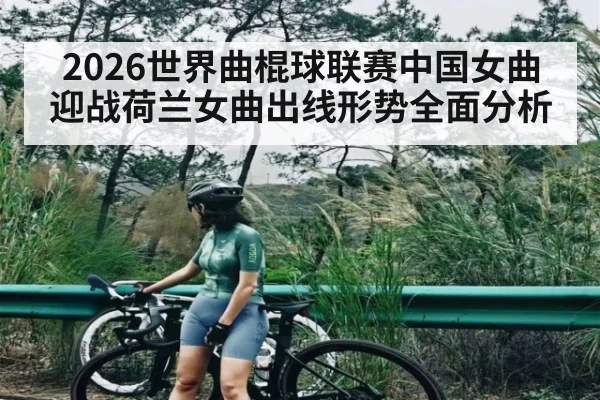 2026世界曲棍球联赛中国女曲迎战荷兰女曲出线形势全面分析（kaiyun）