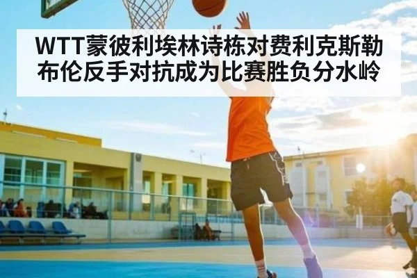 WTT蒙彼利埃林诗栋对费利克斯勒布伦反手对抗成为比赛胜负分水岭（kaiyun）