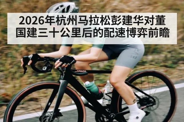 2026年杭州马拉松彭建华对董国建三十公里后的配速博弈前瞻（kaiyun）